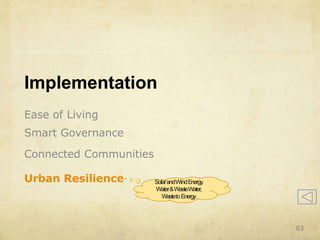 Implementation
Ease of Living
Smart Governance
Connected Communities
Urban Resilience SolarandWindEnergy,
Water&WasteWater,
WastetoEnergy
83
 