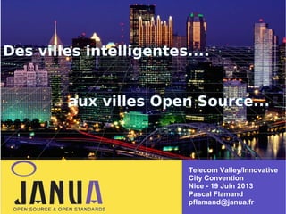Des villes intelligentes....
–
–
–

aux villes Open Source...

Telecom Valley/Innovative
City Convention
Nice - 19 Juin 2013
Pascal Flamand
pflamand@janua.fr

 