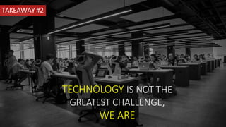 TAKEAWAY#2
TECHNOLOGY IS NOT THE
GREATEST CHALLENGE,
WE ARE
 