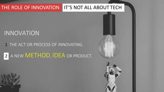 THE ROLE OF INNOVATION IT’S NOT ALL ABOUT TECH
INNOVATION
A NEW METHOD, IDEA OR PRODUCT.
1 THE ACT OR PROCESS OF INNOVATING.
2
 