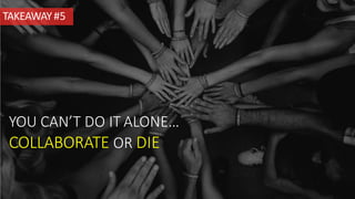 TAKEAWAY#5
YOU CAN’T DO IT ALONE…
COLLABORATE OR DIE
 
