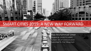 SMART CITIES 2019: A NEW WAY FORWARD
Riaz Muhammad Umer
Student Id: 2019272110002
Subject: Art of Communication
Submitted To: Prof. Wang Yulin
 