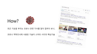 How?
최근 기승을 부리는 코로나 관련 기사를 많이 접하다 보니..
코로나 역학조사에 사용된 기술이 스마트 시티의 핵심기술
 