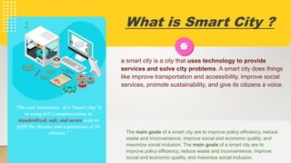 What is Smart City ?
“The real ‘smartness’ of a ‘Smart city’ is
in using IoT Communication in
standardized, safe, and secu...