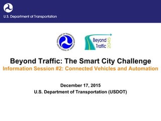 Beyond Traffic: The Smart City Challenge
Information Session #2: Connected Vehicles and Automation
December 17, 2015
U.S. Department of Transportation (USDOT)
 