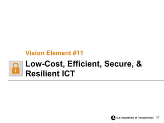 37
U.S. Department of Transportation
Vision Element #11
Low-Cost, Efficient, Secure, &
Resilient ICT
 