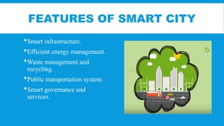 FEATURES OF SMART CITY
Smart infrastructure.
Efficient energy management.
Waste management and
recycling.
Public transportation system.
Smart governance and
services.
 