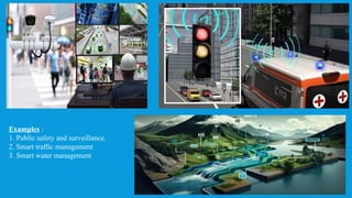 Examples :
1. Public safety and surveillance.
2. Smart traffic management
3. Smart water management
 