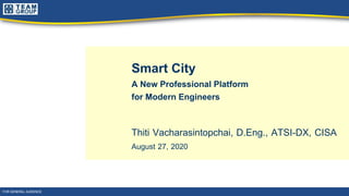 Smart City
A New Professional Platform
for Modern Engineers
Thiti Vacharasintopchai, D.Eng., ATSI-DX, CISA
August 27, 2020
FOR GENERAL AUDIENCE
 
