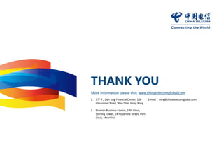 THANK YOU
More information please visit: www.chinatelecomglobal.com
1. 37th F., Dah Sing Financial Center, 108
Gloucester Road, Wan Chai, Hong Kong
2. Premier Business Centre, 10th Floor,
Sterling Tower, 14 Poudriere Street, Port
Louis, Mauritius
E-mail：mea@chinatelecomglobal.com
 