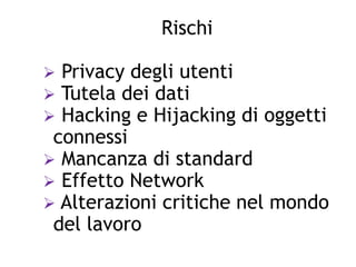 Rischi
 Privacy degli utenti
 Tutela dei dati
 Hacking e Hijacking di oggetti
connessi
 Mancanza di standard
 Effetto Network
 Alterazioni critiche nel mondo
del lavoro
 