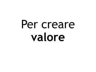 Per creare
valore
 