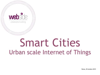 Smart Cities
Urban scale Internet of Things
Roma, 29 ottobre 2015
 