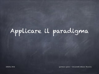 Applicare il paradigma




ottobre 2012      germano paini - Università Milano Bicocca
 