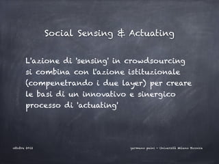 Social Sensing & Actuating


       L'azione di 'sensing' in crowdsourcing
       si combina con l'azione istituzionale
       (compenetrando i due layer) per creare
       le basi di un innovativo e sinergico
       processo di 'actuating'




ottobre 2012                     germano paini - Università Milano Bicocca
 