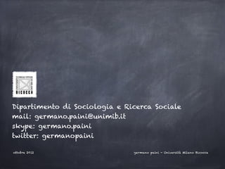 Dipartimento di Sociologia e Ricerca Sociale
mail: germano.paini@unimib.it
skype: germano.paini
twitter: germanopaini

ottobre 2012                   germano paini - Università Milano Bicocca
 