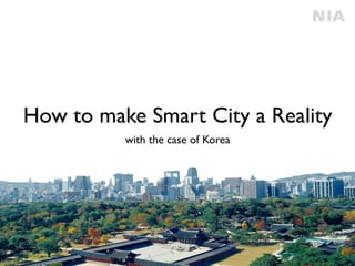 How to make Smart City a Reality
with the case of Korea
 