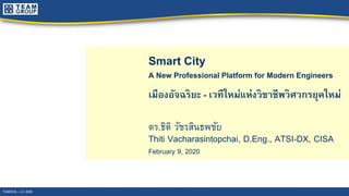 Smart City
A New Professional Platform for Modern Engineers
เมืองอัจฉริยะ - เวทีใหม่แห่งวิชาชีพวิศวกรยุคใหม่
ดร.ธิติ วัชรสินธพชัย
Thiti Vacharasintopchai, D.Eng., ATSI-DX, CISA
February 9, 2020
TUMCIVIL – เก๋า 2020
 