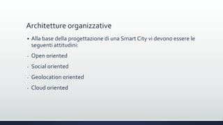 Architetture organizzative
 Alla base della progettazione di una Smart City vi devono essere le
seguenti attitudini:
- Open oriented
- Social oriented
- Geolocation oriented
- Cloud oriented
 
