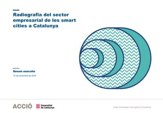 Unitat d’Estratègia i Intel·ligència Competitiva
15 de novembre de 2016
Radiografia del sector
empresarial de les smart
cities a Catalunya
Resum executiu
 