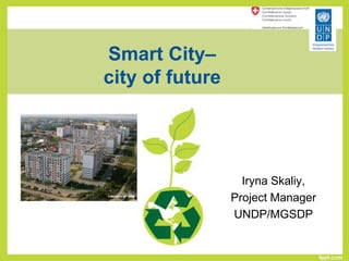 Smart City–
city of future




                   Iryna Skaliy,
                 Project Manager
                 UNDP/MGSDP
 
