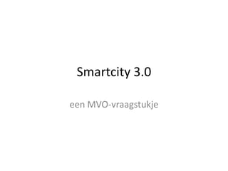 Smartcity 3.0
een MVO-vraagstukje
 