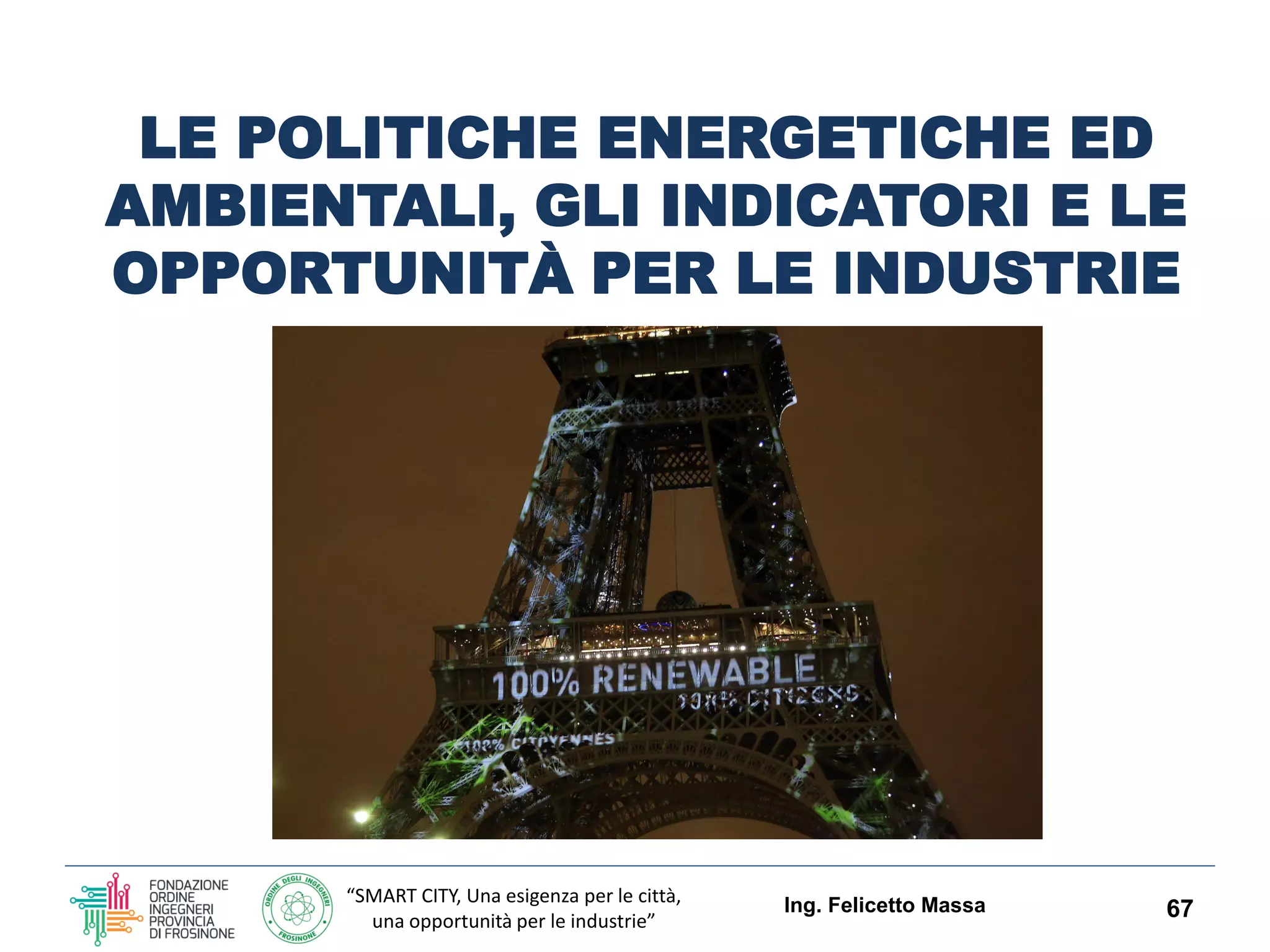 “SMART CITY, Una esigenza per le città,
una opportunità per le industrie”
LE POLITICHE ENERGETICHE ED
AMBIENTALI, GLI INDICATORI E LE
OPPORTUNITÀ PER LE INDUSTRIE
Ing. Felicetto Massa 67
 