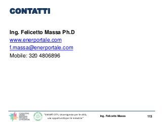 “SMART CITY, Una esigenza per le città,
una opportunità per le industrie”
CONTATTI
Ing. Felicetto Massa Ph.D
www.enerportale.com
f.massa@enerportale.com
Mobile: 320 4806896
113Ing. Felicetto Massa
 