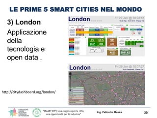“SMART CITY, Una esigenza per le città,
una opportunità per le industrie”
LE PRIME 5 SMART CITIES NEL MONDO
3) London
Applicazione
della
tecnologia e
open data .
Ing. Felicetto Massa 20
http://citydashboard.org/london/
 