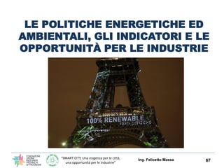 “SMART CITY, Una esigenza per le città,
una opportunità per le industrie”
LE POLITICHE ENERGETICHE ED
AMBIENTALI, GLI INDICATORI E LE
OPPORTUNITÀ PER LE INDUSTRIE
Ing. Felicetto Massa 67
 
