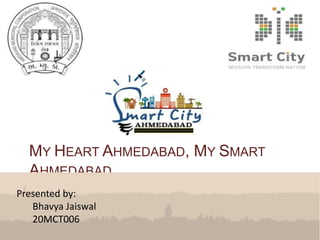 MY HEART AHMEDABAD, MY SMART
AHMEDABAD
Presented by:
Bhavya Jaiswal
20MCT006
 