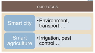 •Environment,
transport,…
Smart city
•Irrigation, pest
control,…
Smart
agriculture
OUR FOCUS
 
