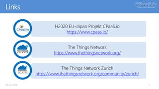 H2020 EU-Japan Projekt CPaaS.io
https://www.cpaas.io/
The Things Network
https://www.thethingsnetwork.org/
Links
06.02.2018 7
The Things Network Zurich
https://www.thethingsnetwork.org/community/zurich/
 