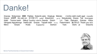 Berner Fachhochschule | E-Government-Institut
Danke!
Gracias Mulțumesc 謝謝 Paldies Eskerrik asko Dziękuję Mahalo ‫תודה‬Go raibh maith agat спасибо
Grazzi आभारी Xin cảm ơn 감사합니다 நன்றி Köszönöm ‫مرسي‬ Ndiyabulela Grazia Tak Благодаря
Aitäh Terima kasih Děkuji Teşekkür ederim Asante Diolch ‫شكرا‬ Takk Ďakujem Gràcies Kiitos
Obrigado Ngiyabonga Þakka þér Grazas Tapadh leibh ขอบคุณ Faleminderit ありがとう Thank you Ačiū
Merci Grazie Hvala Ευχαριστώ Dankon Tack Dank je Grazcha
 