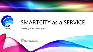 SMARTCITY as a SERVICE
Peluang dan tantanganKOMINFO
Ibenk
Direktur eGovernment
 