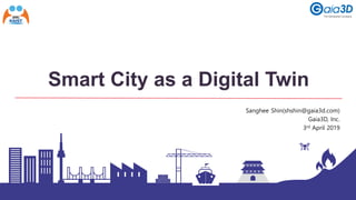 Smart City as a Digital Twin
Sanghee Shin(shshin@gaia3d.com)
Gaia3D, Inc.
3rd April 2019
 