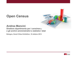 Open Census
Andrea Mancini
Direttore dipartimento per i censimenti
e gli archivi amministrativi e statistici- Istat
Bologna, Smart Cities Exhibition, 16 ottobre 2013

 