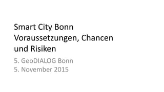Smart City Bonn
Voraussetzungen, Chancen
und Risiken
5. GeoDIALOG Bonn
5. November 2015
 