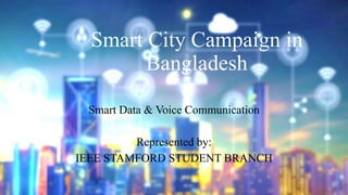Smart City Campaign in
Bangladesh
Smart Data & Voice Communication
Represented by:
IEEE STAMFORD STUDENT BRANCH
 