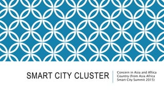 SMART CITY CLUSTER
Concern in Asia and Aftica
Country (from Asia Africa
Smart City Summit 2015)
 