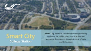 Smart City
College Station
Smart City enhances city services while promoting
quality of life, public safety, sustainability and
economic development through the use of data
and technology.
June 13, 2019
 