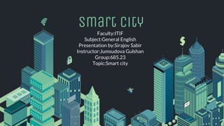 smart city
Faculty:ITIF
Subject:General English
Presentation by:Sirajov Sabir
Instructor:Jumsudova Gulshan
Group:685.23
Topic:Smart city
 