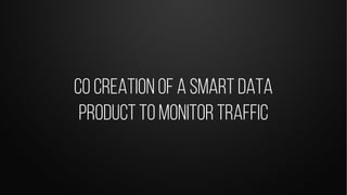 Co creation of a smart data
product to monitor traffic
 