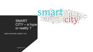 EMEA PARTNER SUMMIT 2015
SMART
CITY – a hype
or reality ?
September 2015
 