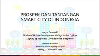 PROSPEK DAN TANTANGAN
SMART CITY DI-INDONESIA
Hayu Parasati
National Urban Development Policy Senior Officer
Deputy of Regional Development, Bappenas
1
Seminar Nasional
Universitas Sultan Ageng Tirtayasa
Serang, 27 November 2018
 