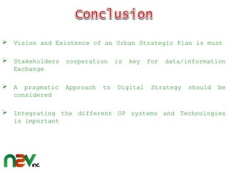  Vision and Existence of an Urban Strategic Plan is must
 Stakeholders cooperation is key for data/information
Exchange
 A pragmatic Approach to Digital Strategy should be
considered
 Integrating the different OP systems and Technologies
is important
 