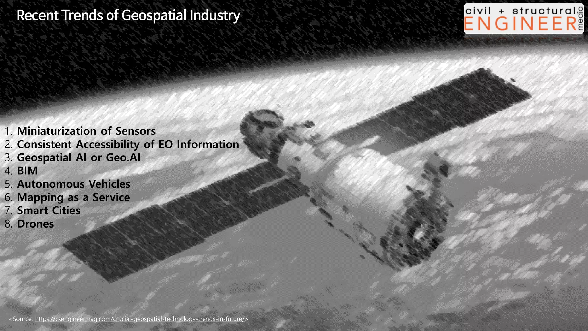 <Source: https://csengineermag.com/crucial-geospatial-technology-trends-in-future/>
1. Miniaturization of Sensors
2. Consistent Accessibility of EO Information
3. Geospatial AI or Geo.AI
4. BIM
5. Autonomous Vehicles
6. Mapping as a Service
7. Smart Cities
8. Drones
Recent Trends of Geospatial Industry
 