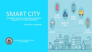 SMART CITYDYNAMIC ROAD LANE MANAGEMENT
A SMART CITY APPLICATION
ADVANCED OPERATING SYSTEM
DR.ALI FANIAN
MOSTAFA ARJMAND
 