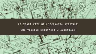 LE SMART CITY NELL’ECONOMIA DIGITALE
                  -
  UNA VISIONE ECONOMICO / AZIENDALE
 