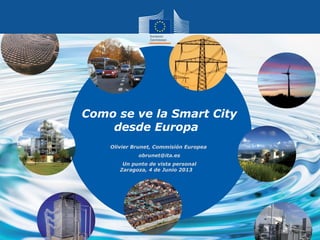 Como se ve la Smart City
desde Europa
Olivier Brunet, Commisión Europea
obrunet@ita.es
Un punto de vista personal
Zaragoza, 4 de Junio 2013
 